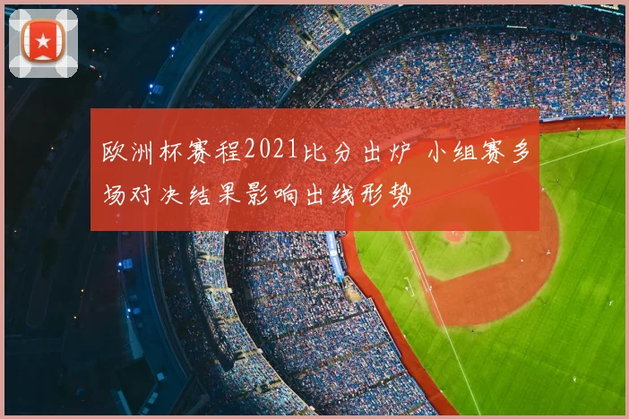 欧洲杯赛程2021比分出炉 小组赛多场对决结果影响出线形势