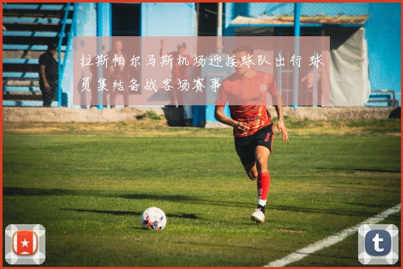 拉斯帕尔马斯机场迎接球队出行 球员集结备战客场赛事