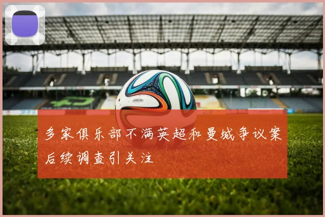 多家俱乐部不满英超和曼城争议案后续调查引关注