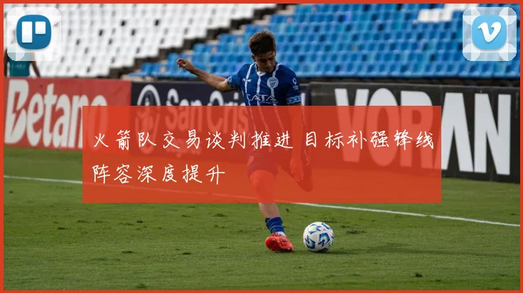 火箭队交易谈判推进 目标补强锋线阵容深度提升