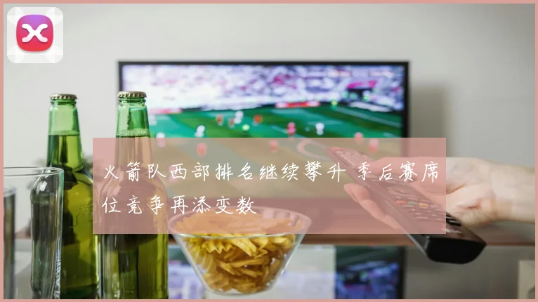 火箭队西部排名继续攀升 季后赛席位竞争再添变数