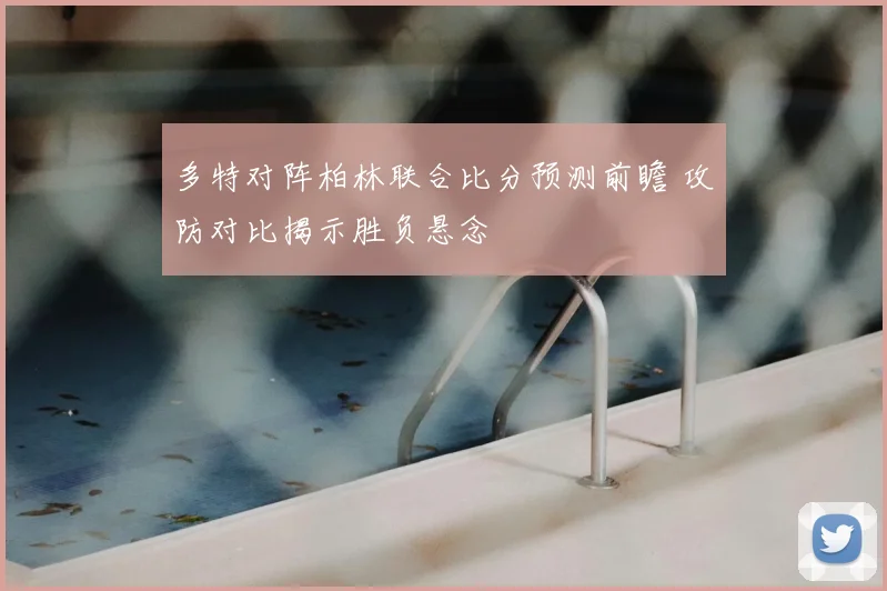 多特对阵柏林联合比分预测前瞻 攻防对比揭示胜负悬念