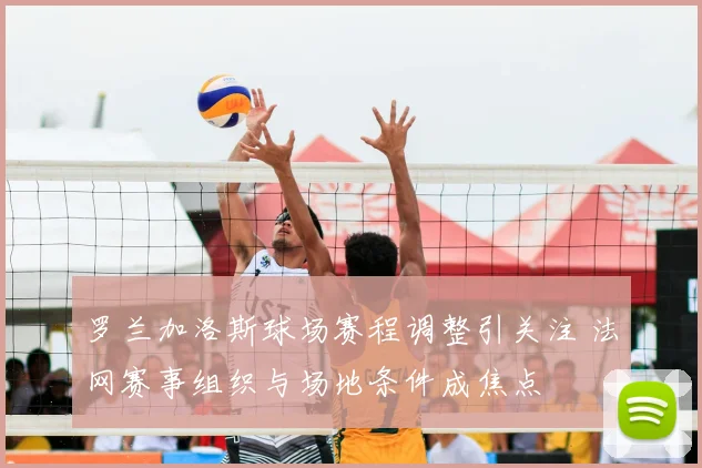 罗兰加洛斯球场赛程调整引关注 法网赛事组织与场地条件成焦点