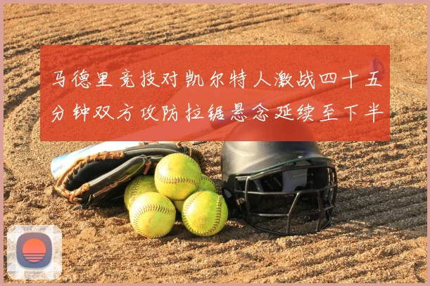 马德里竞技对凯尔特人激战四十五分钟双方攻防拉锯悬念延续至下半场
