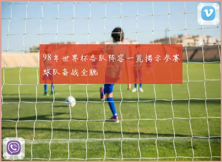 98年世界杯各队阵容一览揭示参赛球队备战全貌