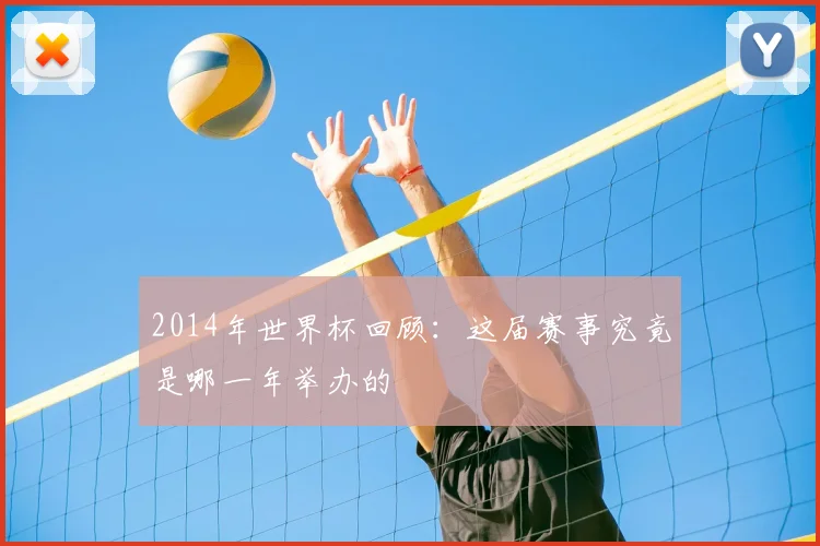 2014年世界杯回顾:这届赛事究竟是哪一年举办的