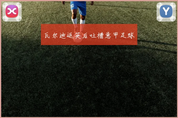 瓦尔迪返英后吐槽意甲足球
