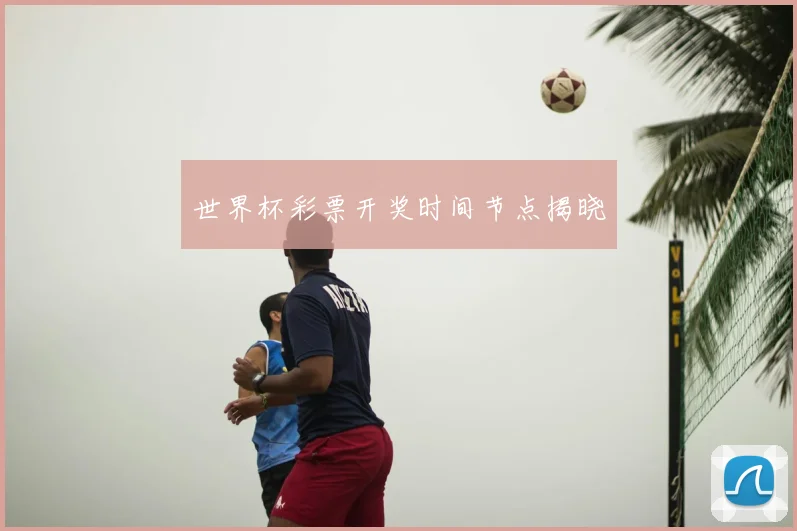 世界杯彩票开奖时间节点揭晓