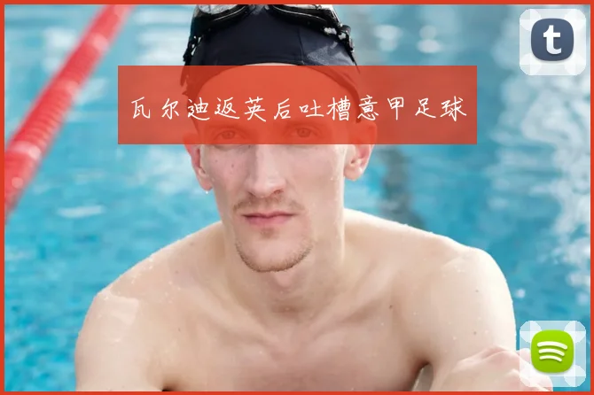 瓦尔迪返英后吐槽意甲足球