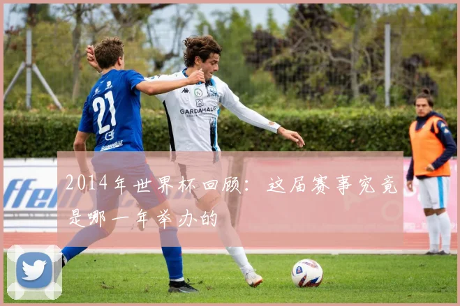 2014年世界杯回顾:这届赛事究竟是哪一年举办的