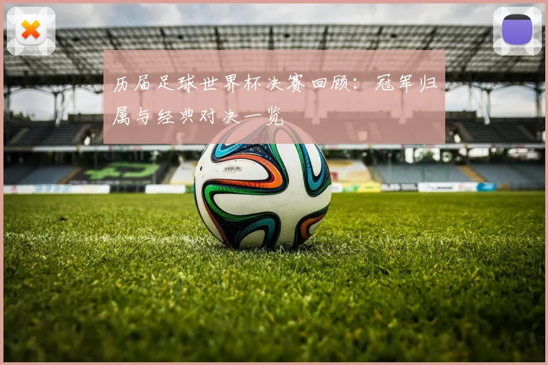 历届足球世界杯决赛回顾:冠军归属与经典对决一览