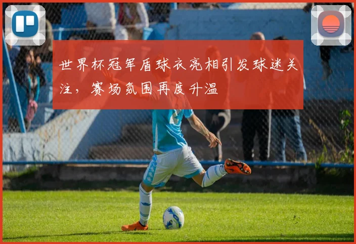 世界杯冠军盾球衣亮相引发球迷关注,赛场氛围再度升温