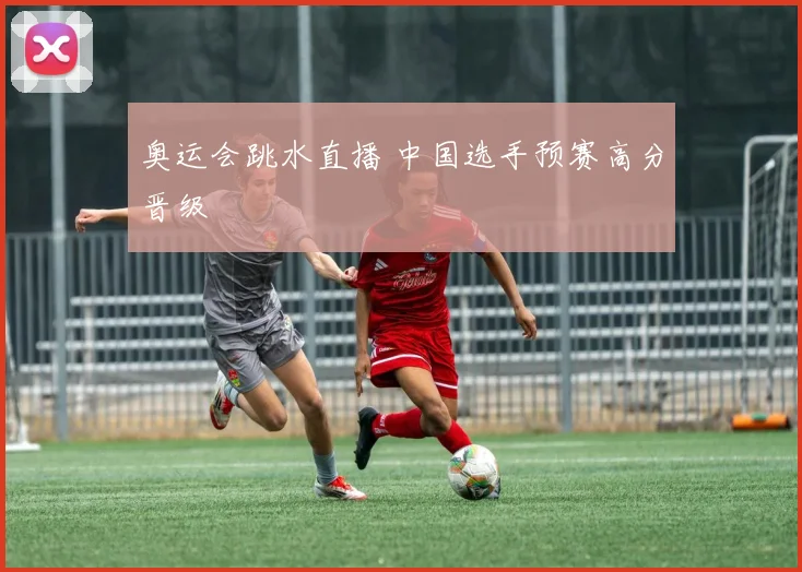 奥运会跳水直播 中国选手预赛高分晋级